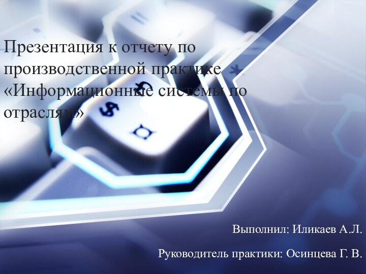 Презентация к отчету по производственной практике «Информационные системы по отраслям»Выполнил: Иликаев А.Л.Руководитель