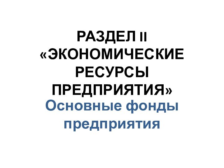 РАЗДЕЛ II «ЭКОНОМИЧЕСКИЕ РЕСУРСЫ ПРЕДПРИЯТИЯ» Основные фонды предприятия