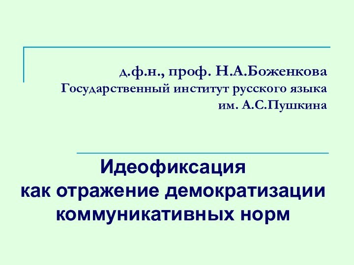 д.ф.н., проф. Н.А.Боженкова Государственный институт русского языка им. А.С.ПушкинаИдеофиксация  как отражение демократизации коммуникативных норм