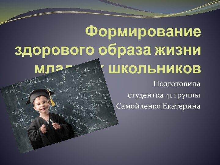 Формирование здорового образа жизни младших школьниковПодготовила студентка 41 группыСамойленко Екатерина