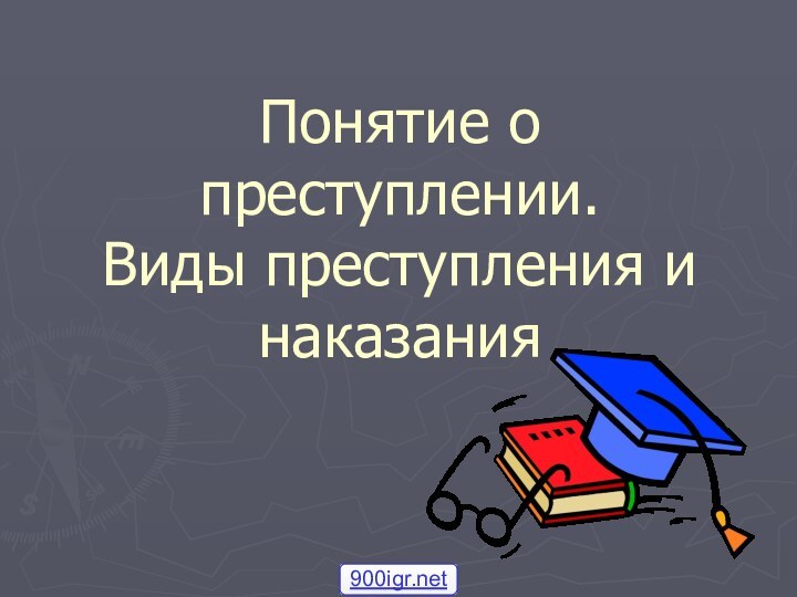 Понятие о преступлении.  Виды преступления и наказания