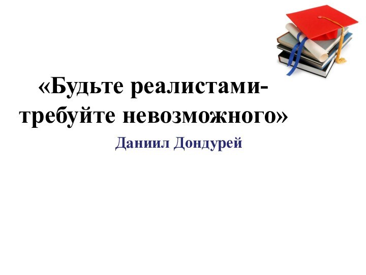 «Будьте реалистами- требуйте невозможного»      Даниил Дондурей