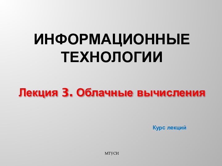 ИНФОРМАЦИОННЫЕ ТЕХНОЛОГИИКурс лекцийЛекция 3. Облачные вычисленияМТУСИ