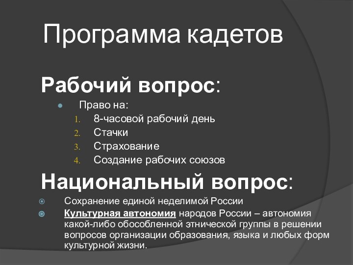 Программа кадетовРабочий вопрос:Право на:8-часовой рабочий деньСтачкиСтрахованиеСоздание рабочих союзовНациональный вопрос:Сохранение единой неделимой РоссииКультурная