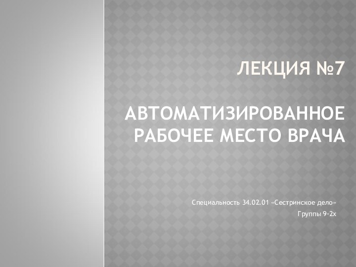 ЛЕКЦИЯ №7  АВТОМАТИЗИРОВАННОЕ РАБОЧЕЕ МЕСТО ВРАЧА Специальность 34.02.01 «Сестринское дело»Группы 9-2х