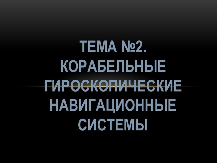 ТЕМА №2.КОРАБЕЛЬНЫЕ ГИРОСКОПИЧЕСКИЕ НАВИГАЦИОННЫЕ СИСТЕМЫ