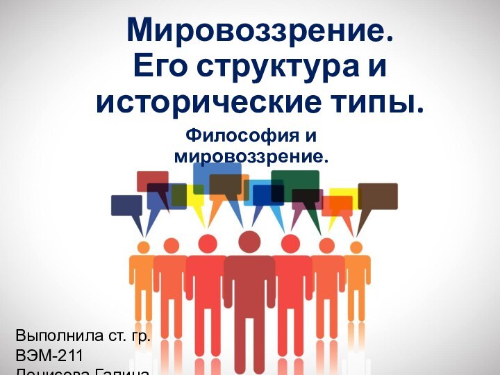 Мировоззрение.  Его структура и исторические типы. Философия и мировоззрение.Выполнила ст. гр. ВЭМ-211Денисова Галина