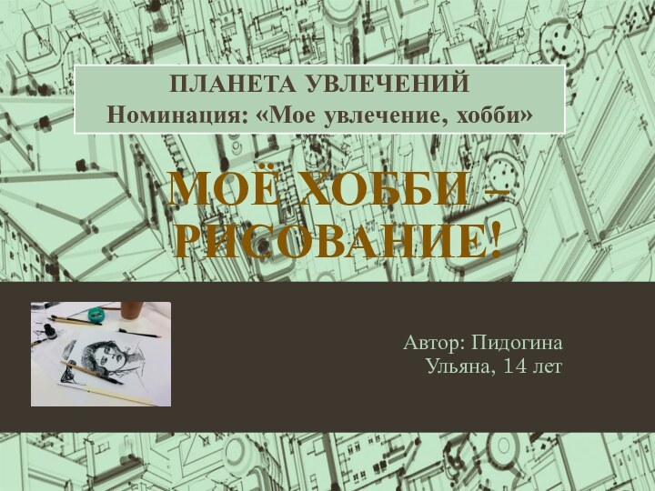 МОЁ ХОББИ – РИСОВАНИЕ!Автор: Пидогина Ульяна, 14 летПЛАНЕТА УВЛЕЧЕНИЙНоминация: «Мое увлечение, хобби»