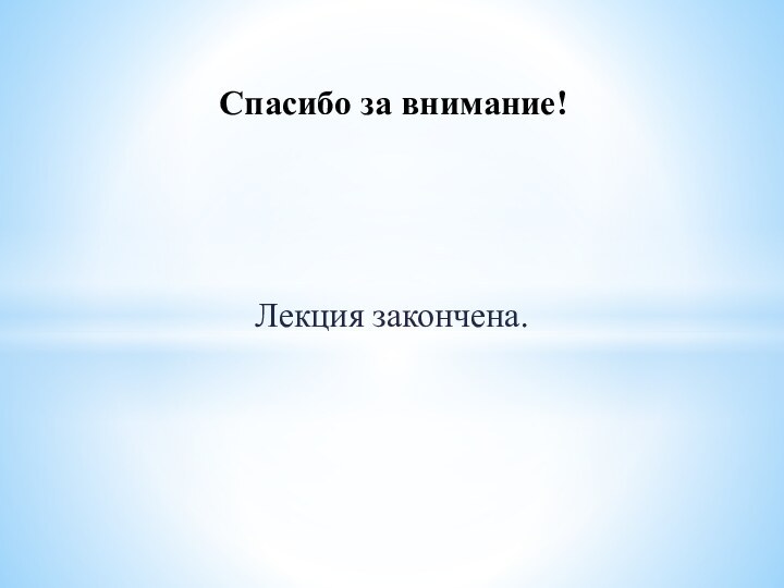 Лекция закончена.Спасибо за внимание!