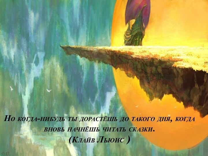 Но когда-нибудь ты дорастёшь до такого дня, когда вновь начнёшь читать сказки. (Клайв Льюис )