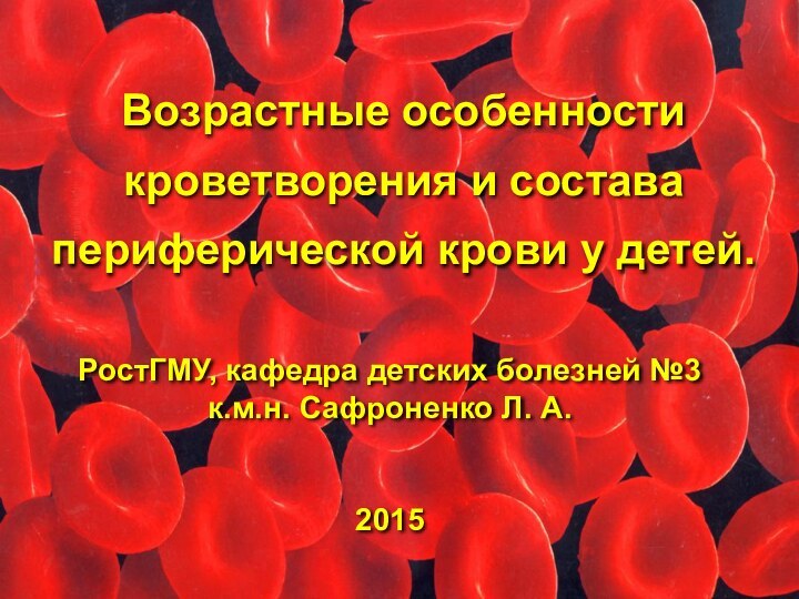 Возрастные особенности кроветворения и состава периферической крови у детей.РостГМУ, кафедра детских болезней №3к.м.н. Сафроненко Л. А.2015