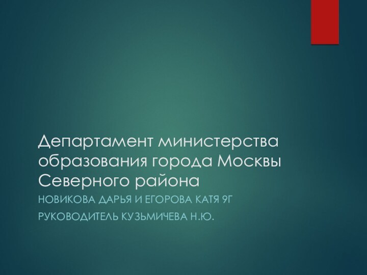 Департамент министерства образования города Москвы Северного районаНОВИКОВА ДАРЬЯ И ЕГОРОВА КАТЯ 9ГРУКОВОДИТЕЛЬ КУЗЬМИЧЕВА Н.Ю.