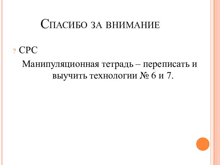 Спасибо за вниманиеСРСМанипуляционная тетрадь – переписать и выучить технологии № 6 и 7.