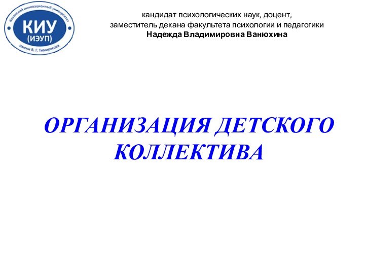 ОРГАНИЗАЦИЯ ДЕТСКОГО КОЛЛЕКТИВАкандидат психологических наук, доцент, заместитель декана факультета психологии и педагогикиНадежда Владимировна Ванюхина