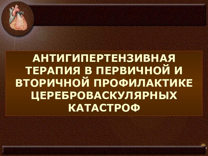 АНТИГИПЕРТЕНЗИВНАЯ ТЕРАПИЯ В ПЕРВИЧНОЙ И ВТОРИЧНОЙ ПРОФИЛАКТИКЕ ЦЕРЕБРОВАСКУЛЯРНЫХ КАТАСТРОФ