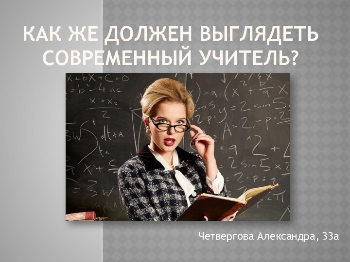 КАК ЖЕ ДОЛЖЕН ВЫГЛЯДЕТЬ СОВРЕМЕННЫЙ УЧИТЕЛЬ? Четвергова Александра, 33а