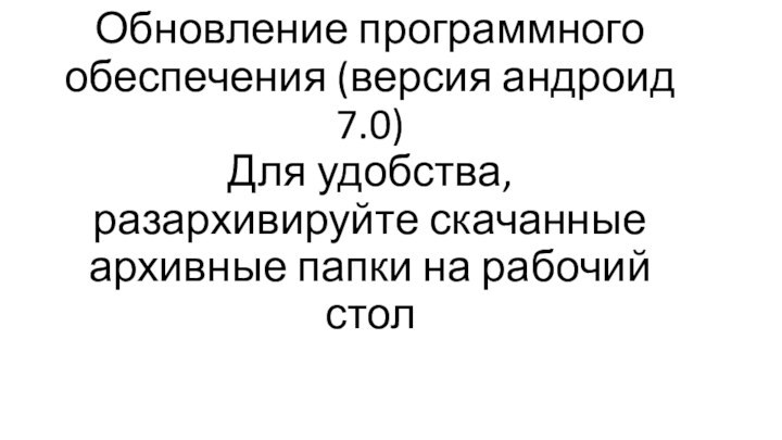 Обновление программного обеспечения (версия андроид 7.0) Для удобства, разархивируйте скачанные архивные папки на рабочий стол