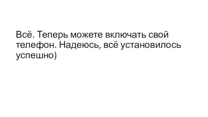 Всё. Теперь можете включать свой телефон. Надеюсь, всё установилось успешно)