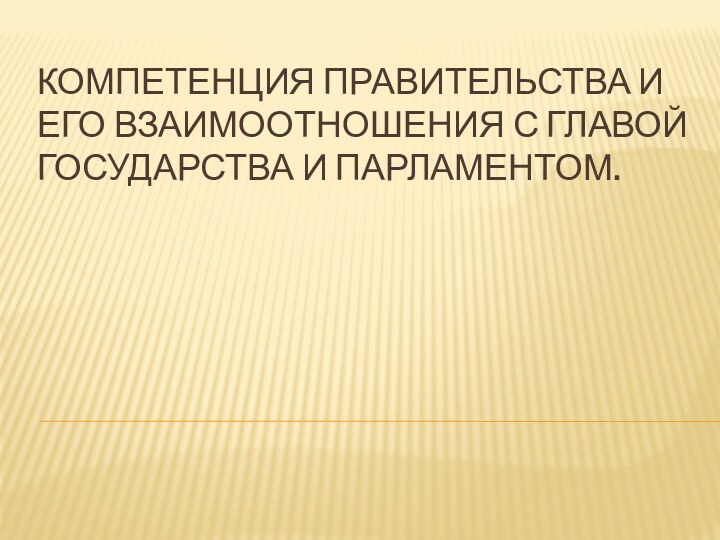 КОМПЕТЕНЦИЯ ПРАВИТЕЛЬСТВА И ЕГО ВЗАИМООТНОШЕНИЯ С ГЛАВОЙ ГОСУДАРСТВА И ПАРЛАМЕНТОМ.