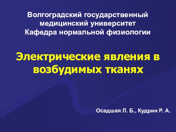 Волгоградский государственный медицинский университетКафедра нормальной физиологииЭлектрические явления в возбудимых тканяхОсадшая Л. Б., Кудрин Р. А.