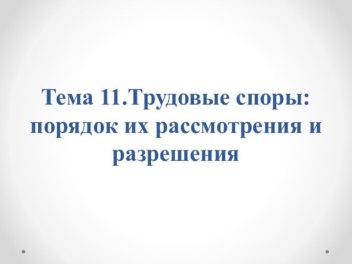 Тема 11.Трудовые споры: порядок их рассмотрения и разрешения