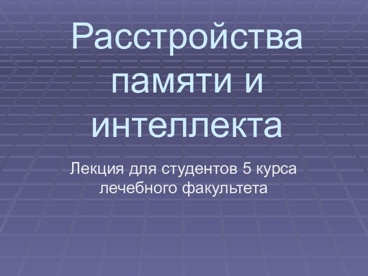 Расстройства памяти и интеллектаЛекция для студентов 5 курса лечебного факультета