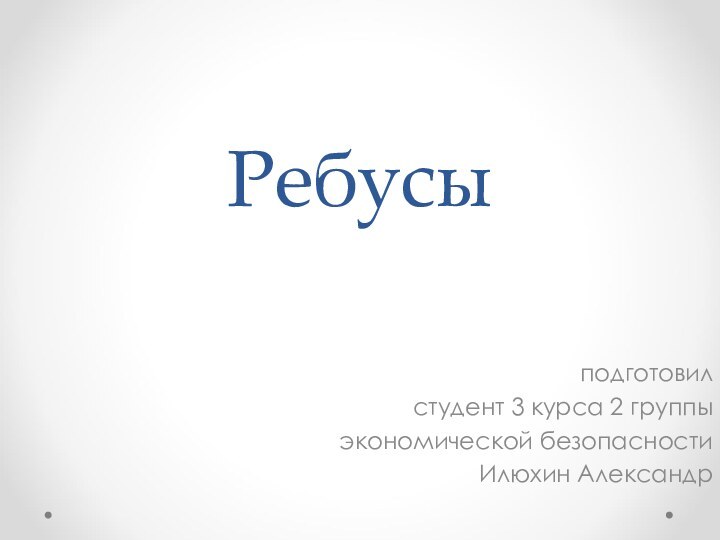 Ребусыподготовилстудент 3 курса 2 группы экономической безопасностиИлюхин Александр