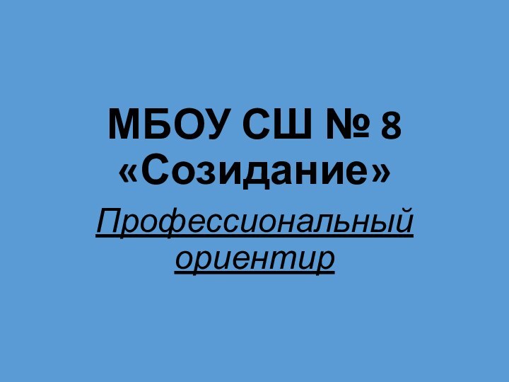 МБОУ СШ № 8  «Созидание»Профессиональный ориентир