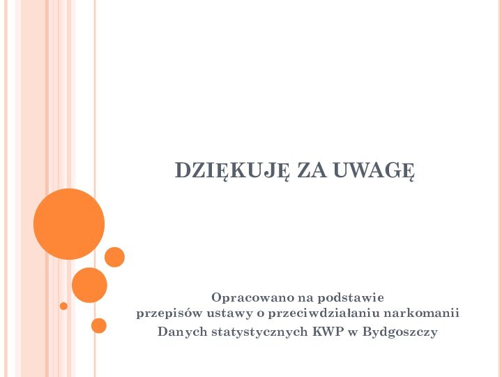 DZIĘKUJĘ ZA UWAGĘOpracowano na podstawie  przepisów ustawy o przeciwdziałaniu narkomanii Danych statystycznych KWP w Bydgoszczy