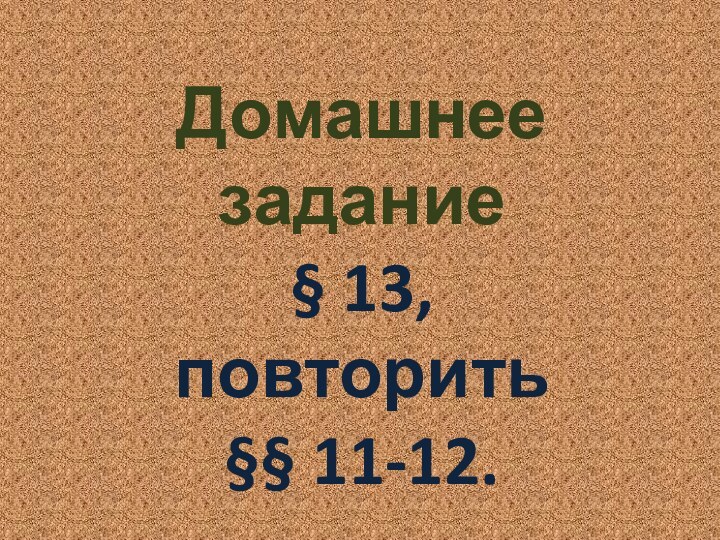 Домашнее задание§ 13,повторить §§ 11-12.