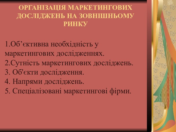 ОРГАНІЗАЦІЯ МАРКЕТИНГОВИХ ДОСЛІДЖЕНЬ НА ЗОВНІШНЬОМУ РИНКУ 1.Об’єктивна необхідність у маркетингових дослідженнях. 2.Сутність