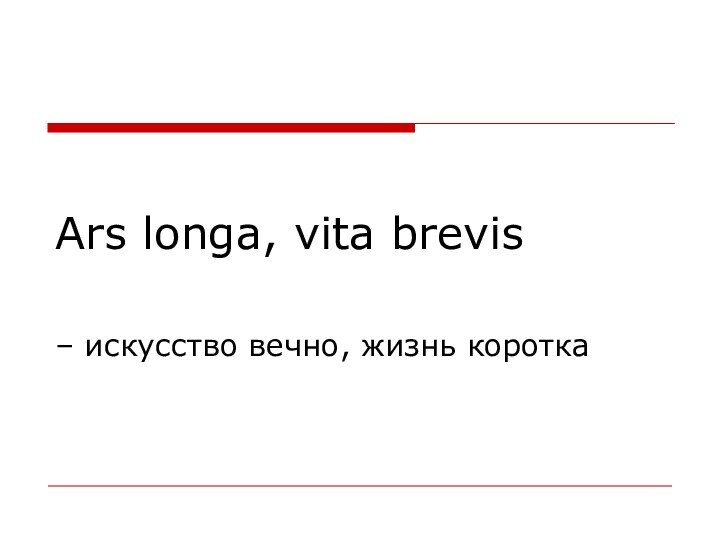 Ars longa, vita brevis – искусство вечно, жизнь коротка