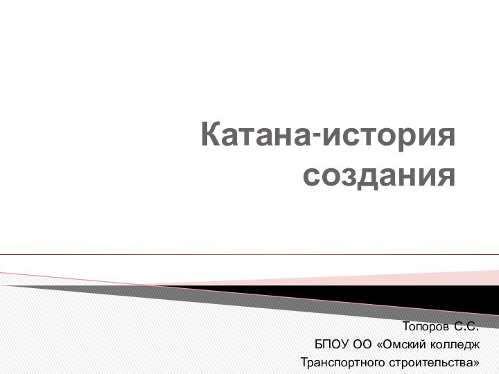 Катана-история созданияТопоров С.С.БПОУ ОО «Омский колледж Транспортного строительства»