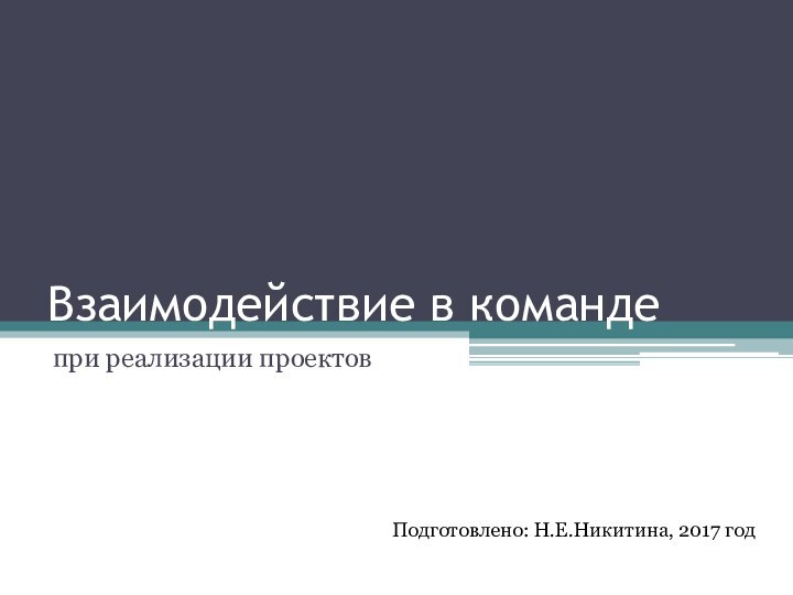 Взаимодействие в командепри реализации проектовПодготовлено: Н.Е.Никитина, 2017 год