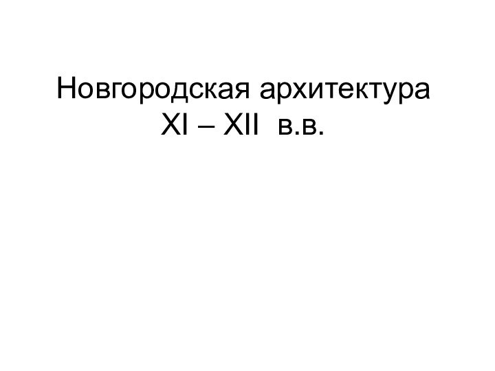 Новгородская архитектура  XI – XII в.в.