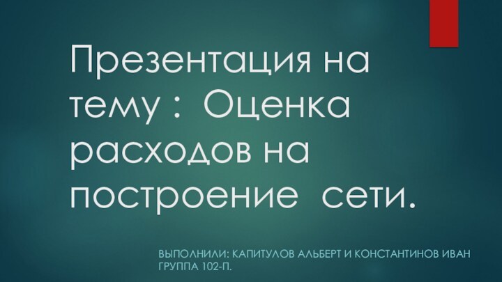 Презентация на тему : Оценка расходов на построение сети.ВЫПОЛНИЛИ: КАПИТУЛОВ АЛЬБЕРТ И КОНСТАНТИНОВ ИВАН ГРУППА 102-П.