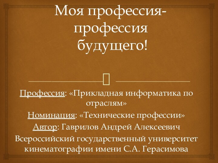 Моя профессия-профессия  будущего!Профессия: «Прикладная информатика по отраслям»Номинация: «Технические профессии»Автор: Гаврилов Андрей