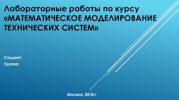 Лабораторные работы по курсу «МАТЕМАТИЧЕСКОЕ МОДЕЛИРОВАНИЕ  ТЕХНИЧЕСКИХ СИСТЕМ»Студент:Группа:Москва, 2018 г.