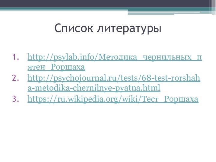 Список литературыhttp://psylab.info/Методика_чернильных_пятен_Роршахаhttp://psychojournal.ru/tests/68-test-rorshaha-metodika-chernilnye-pyatna.htmlhttps://ru.wikipedia.org/wiki/Тест_Роршаха