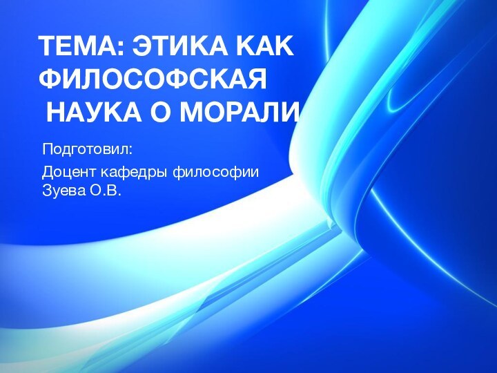 ТЕМА: ЭТИКА КАК ФИЛОСОФСКАЯ  НАУКА О МОРАЛИ Подготовил:Доцент кафедры философии Зуева О.В.