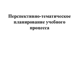 Перспективно-тематическое планирование учебного процесса