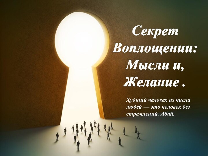 СекретВоплощении:Мысли и,Желание .Худший человек из числа людей — это человек без стремлений. Абай.