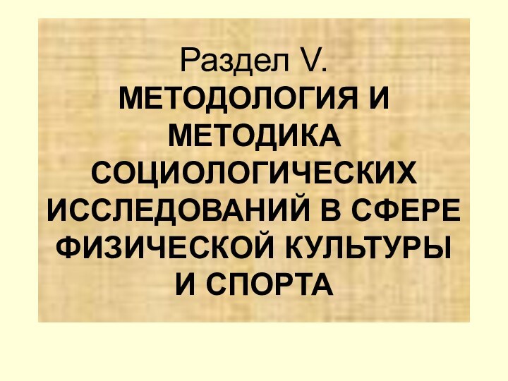 Раздел V.  МЕТОДОЛОГИЯ И МЕТОДИКА СОЦИОЛОГИЧЕСКИХ ИССЛЕДОВАНИЙ В СФЕРЕ ФИЗИЧЕСКОЙ КУЛЬТУРЫ И СПОРТА