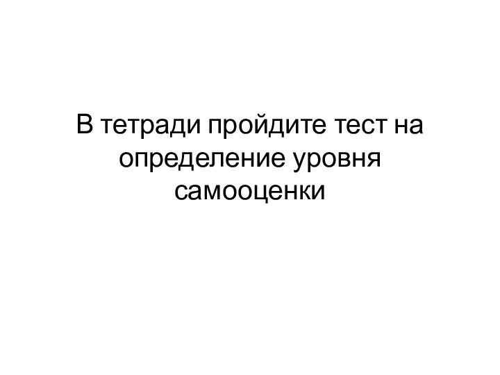 В тетради пройдите тест на определение уровня самооценки