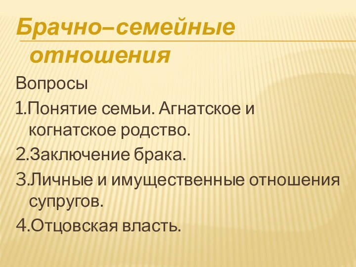 Брачно–семейные отношенияВопросы1.Понятие семьи. Агнатское и когнатское родство.2.Заключение брака.3.Личные и имущественные отношения супругов.4.Отцовская власть.