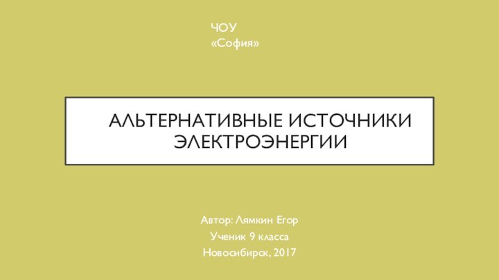 АЛЬТЕРНАТИВНЫЕ ИСТОЧНИКИ ЭЛЕКТРОЭНЕРГИИАвтор: Лямкин ЕгорУченик 9 классаНовосибирск, 2017ЧОУ «София»