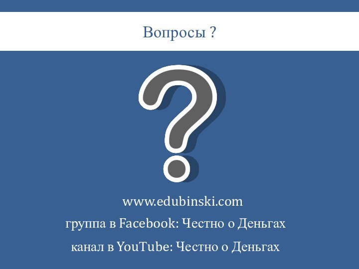 Вопросы ?www.edubinski.comгруппа в Facebook: Честно о Деньгахканал в YouТube: Честно о Деньгах