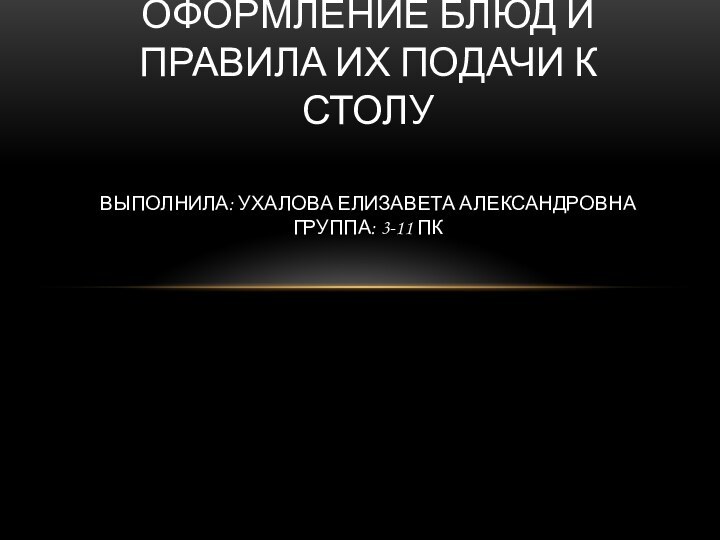 ОФОРМЛЕНИЕ БЛЮД И ПРАВИЛА ИХ ПОДАЧИ К СТОЛУ  ВЫПОЛНИЛА: УХАЛОВА ЕЛИЗАВЕТА АЛЕКСАНДРОВНА ГРУППА: 3-11 ПК