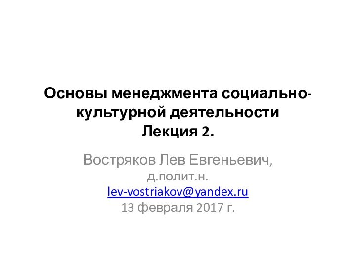 Основы менеджмента социально-культурной деятельности Лекция 2.Востряков Лев Евгеньевич,д.полит.н.lev-vostriakov@yandex.ru13 февраля 2017 г.