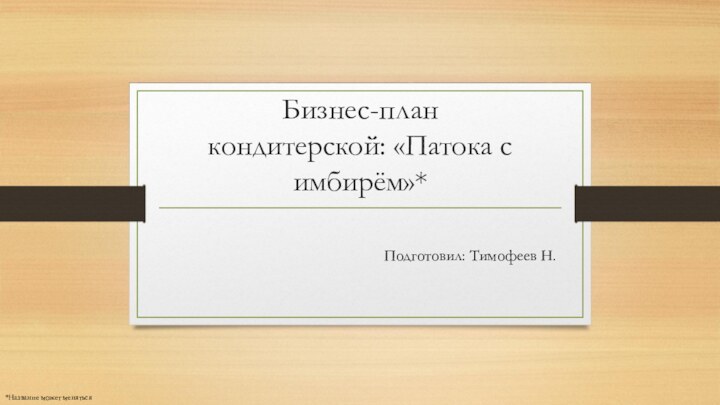 Бизнес-план кондитерской: «Патока с имбирём»*Подготовил: Тимофеев Н.*Название может меняться